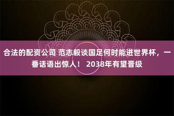 合法的配资公司 范志毅谈国足何时能进世界杯，一番话语出惊人！ 2038年有望晋级