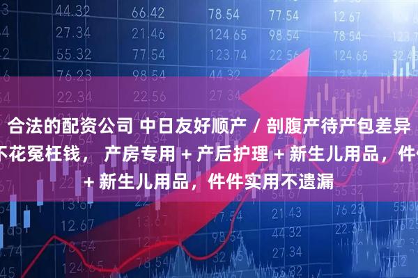 合法的配资公司 中日友好顺产 / 剖腹产待产包差异｜只买刚需 不花冤枉钱， 产房专用 + 产后护理 + 新生儿用品，件件实用不遗漏