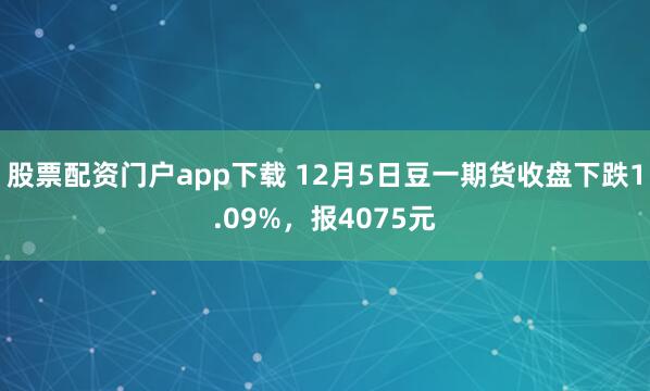 股票配资门户app下载 12月5日豆一期货收盘下跌1.09%，报4075元