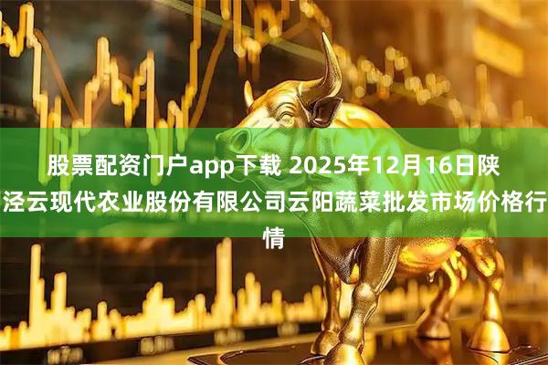 股票配资门户app下载 2025年12月16日陕西泾云现代农业股份有限公司云阳蔬菜批发市场价格行情