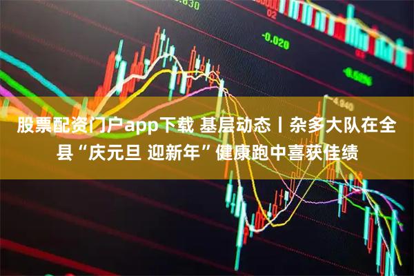 股票配资门户app下载 基层动态丨杂多大队在全县“庆元旦 迎新年”健康跑中喜获佳绩