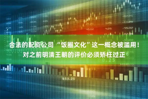 合法的配资公司 “饭圈文化”这一概念被滥用！对之前明清王朝的评价必须矫枉过正