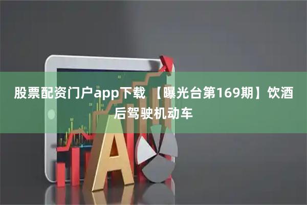 股票配资门户app下载 【曝光台第169期】饮酒后驾驶机动车