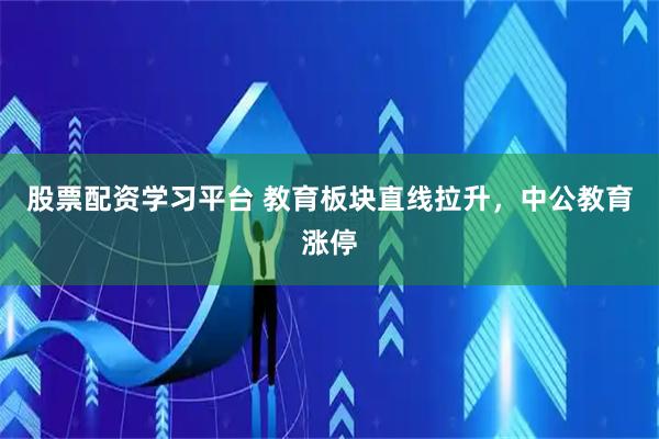 股票配资学习平台 教育板块直线拉升，中公教育涨停
