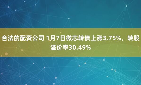 合法的配资公司 1月7日微芯转债上涨3.75%，转股溢价率30.49%