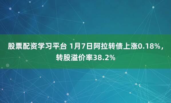 股票配资学习平台 1月7日阿拉转债上涨0.18%，转股溢价率38.2%