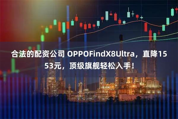 合法的配资公司 OPPOFindX8Ultra,直降1553元,顶级旗舰轻松入手!