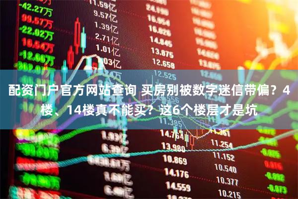 配资门户官方网站查询 买房别被数字迷信带偏？4楼、14楼真不能买？这6个楼层才是坑