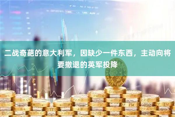 二战奇葩的意大利军，因缺少一件东西，主动向将要撤退的英军投降