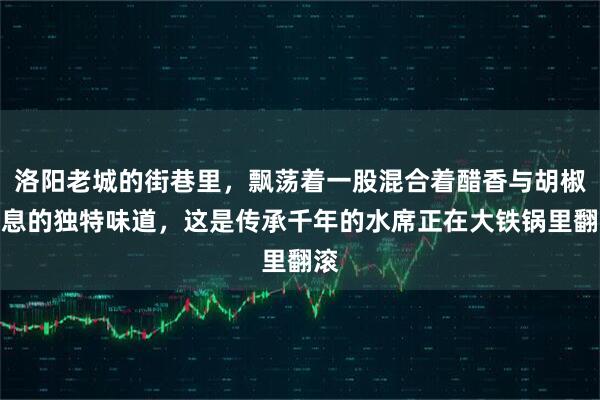 洛阳老城的街巷里，飘荡着一股混合着醋香与胡椒气息的独特味道，这是传承千年的水席正在大铁锅里翻滚