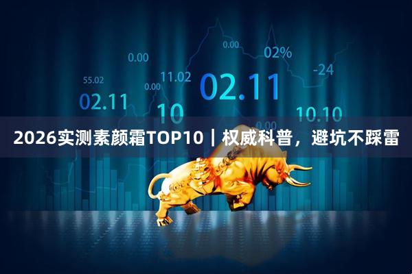 2026实测素颜霜TOP10｜权威科普，避坑不踩雷