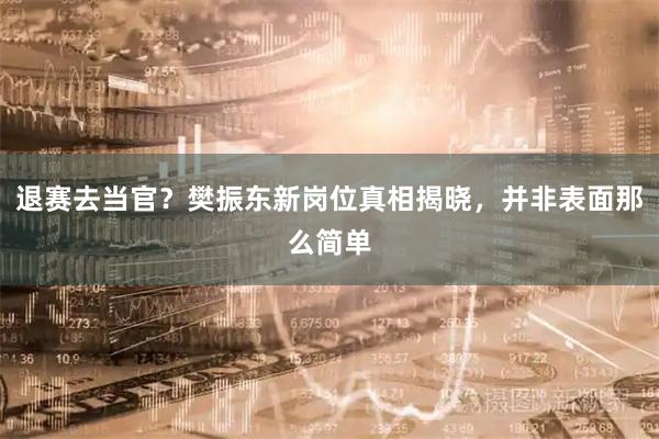 退赛去当官？樊振东新岗位真相揭晓，并非表面那么简单