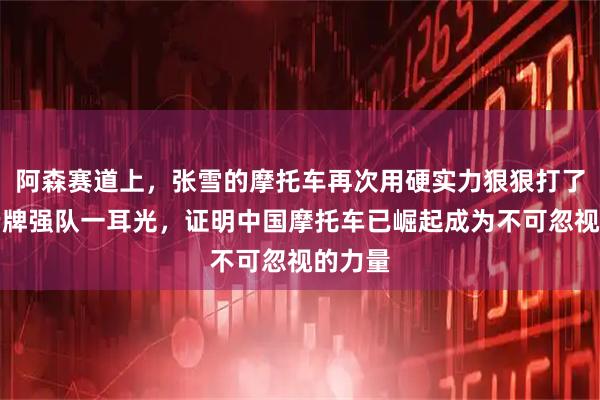 阿森赛道上，张雪的摩托车再次用硬实力狠狠打了那些老牌强队一耳光，证明中国摩托车已崛起成为不可忽视的力量