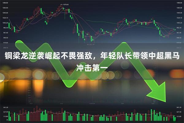 铜梁龙逆袭崛起不畏强敌，年轻队长带领中超黑马冲击第一