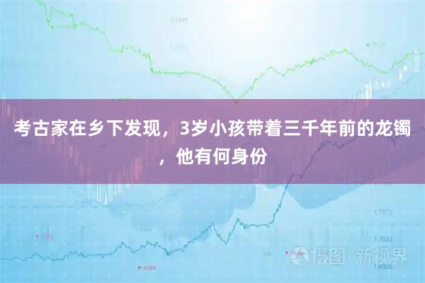 考古家在乡下发现，3岁小孩带着三千年前的龙镯，他有何身份