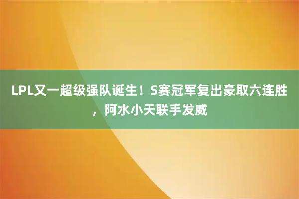 LPL又一超级强队诞生！S赛冠军复出豪取六连胜，阿水小天联手发威