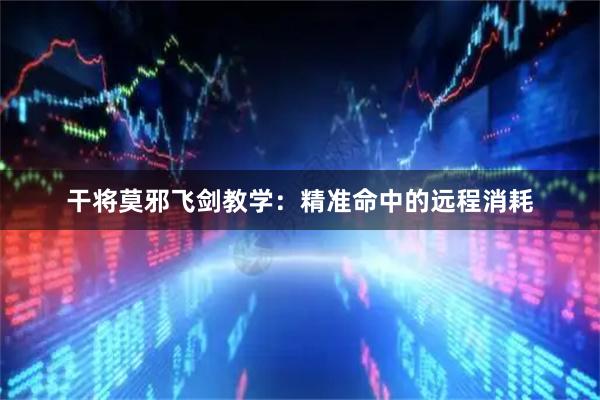 干将莫邪飞剑教学：精准命中的远程消耗