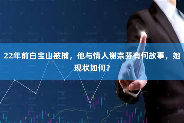 22年前白宝山被捕，他与情人谢宗芬有何故事，她现状如何？