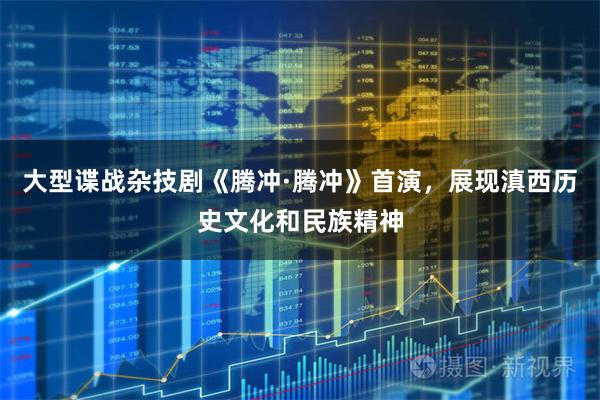 大型谍战杂技剧《腾冲·腾冲》首演，展现滇西历史文化和民族精神