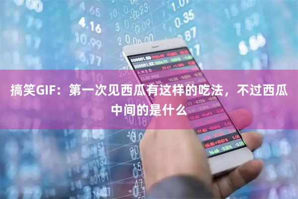搞笑GIF：第一次见西瓜有这样的吃法，不过西瓜中间的是什么