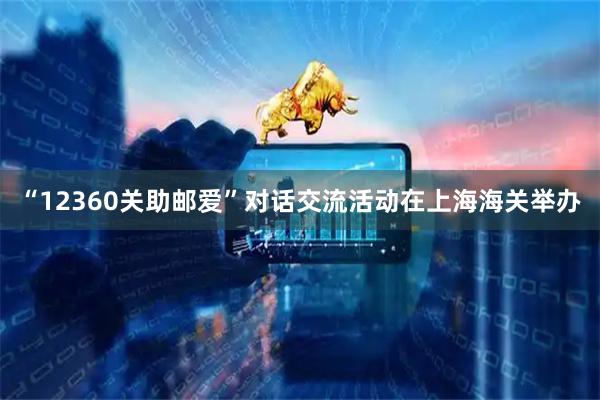 “12360关助邮爱”对话交流活动在上海海关举办