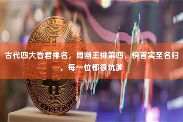古代四大昏君排名，周幽王排第四，榜首实至名归，每一位都很坑爹