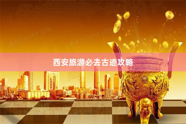 西安旅游必去古迹攻略