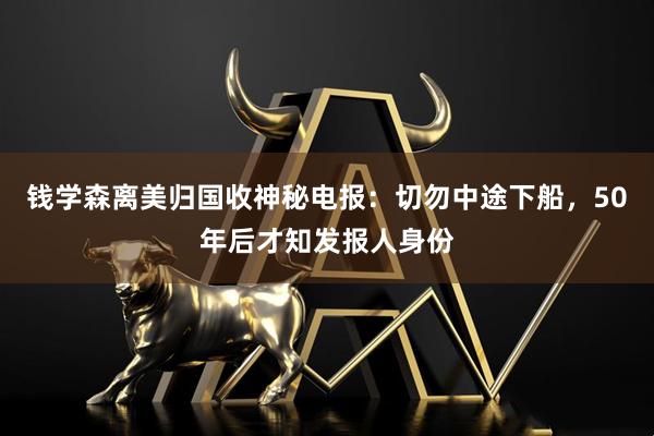 钱学森离美归国收神秘电报：切勿中途下船，50年后才知发报人身份