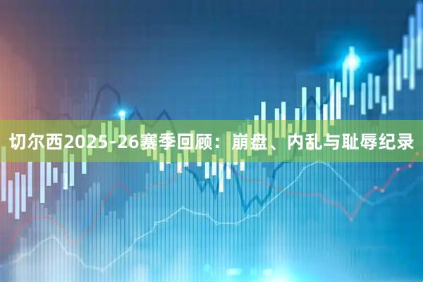 切尔西2025-26赛季回顾：崩盘、内乱与耻辱纪录