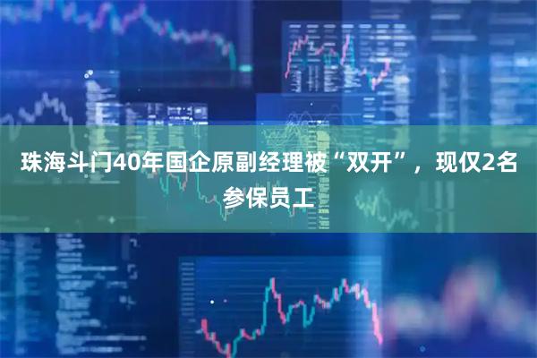 珠海斗门40年国企原副经理被“双开”，现仅2名参保员工