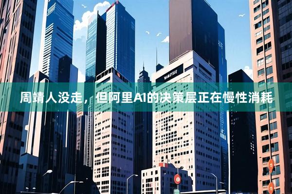 周靖人没走，但阿里AI的决策层正在慢性消耗