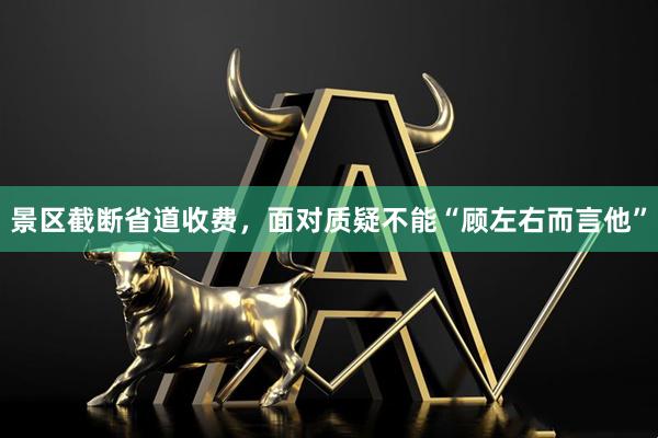 景区截断省道收费，面对质疑不能“顾左右而言他”