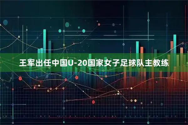 王军出任中国U-20国家女子足球队主教练