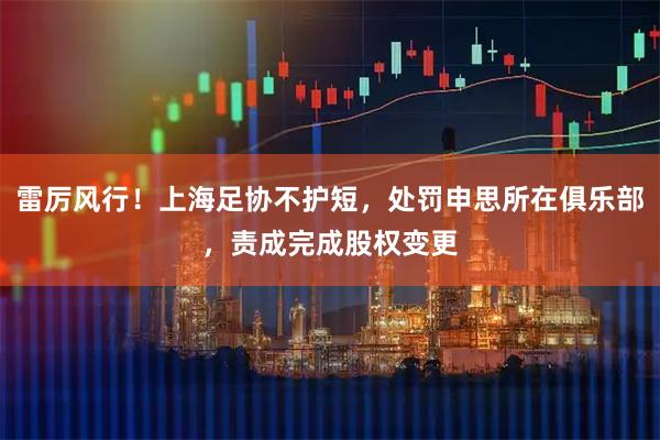雷厉风行!上海足协不护短,处罚申思所在俱乐部,责成完成股权变更